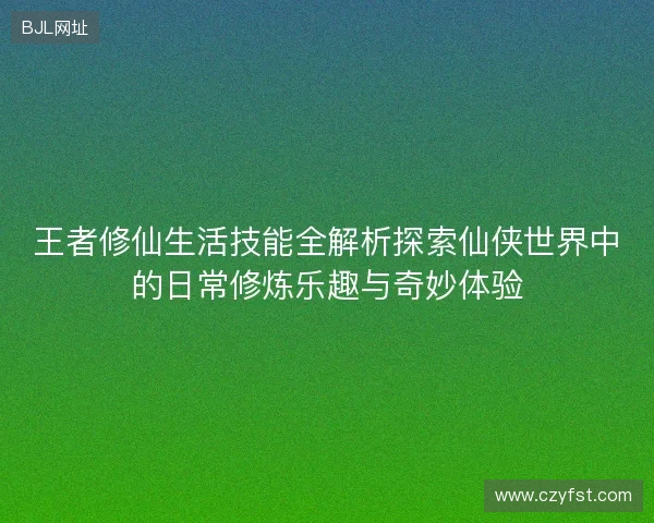 王者修仙生活技能全解析探索仙侠世界中的日常修炼乐趣与奇妙体验 王者修仙生活技能全解析探索仙侠世界中的日常修炼乐趣与奇妙体验
